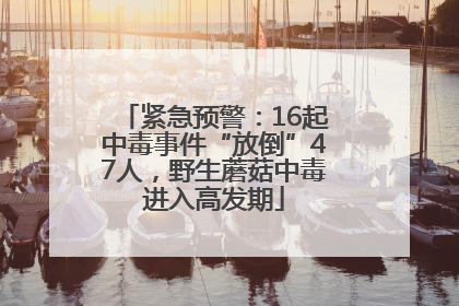 紧急预警：16起中毒事件“放倒”47人，野生蘑菇中毒进入高发期